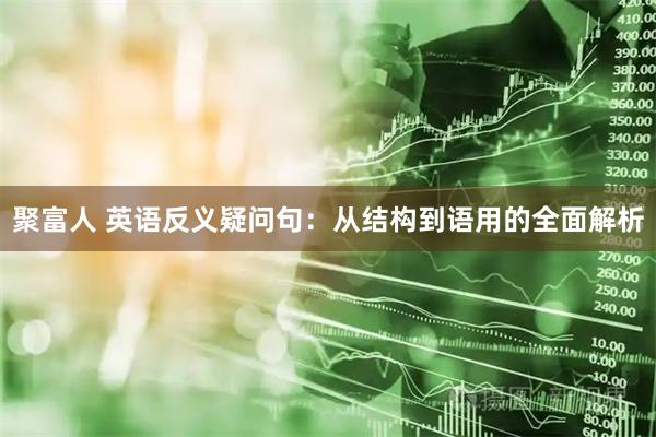 聚富人 英语反义疑问句：从结构到语用的全面解析