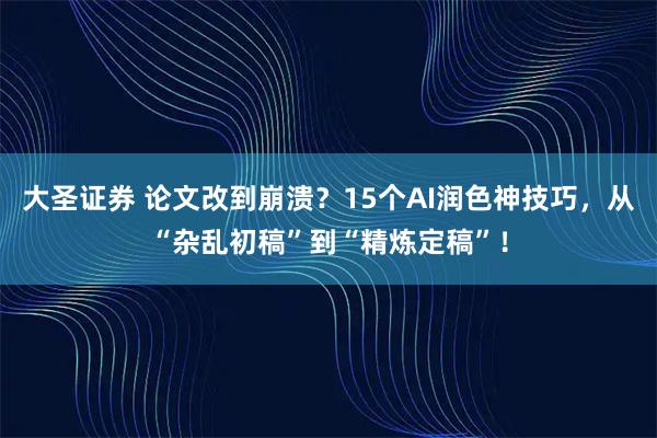 大圣证券 论文改到崩溃？15个AI润色神技巧，从“杂乱初稿”到“精炼定稿”！