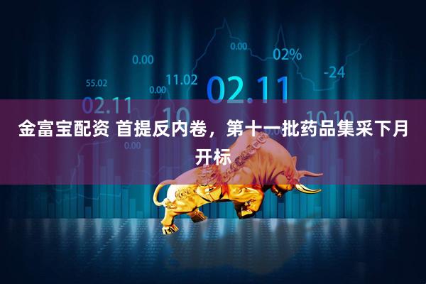 金富宝配资 首提反内卷，第十一批药品集采下月开标