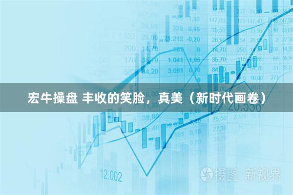 宏牛操盘 丰收的笑脸，真美（新时代画卷）