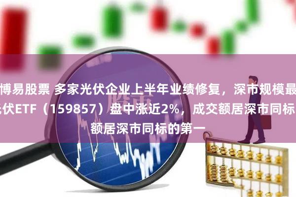 博易股票 多家光伏企业上半年业绩修复，深市规模最大的光伏ETF（159857）盘中涨近2%，成交额居深市同标的第一