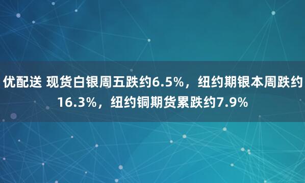 优配送 现货白银周五跌约6.5%，纽约期银本周跌约16.3%，纽约铜期货累跌约7.9%
