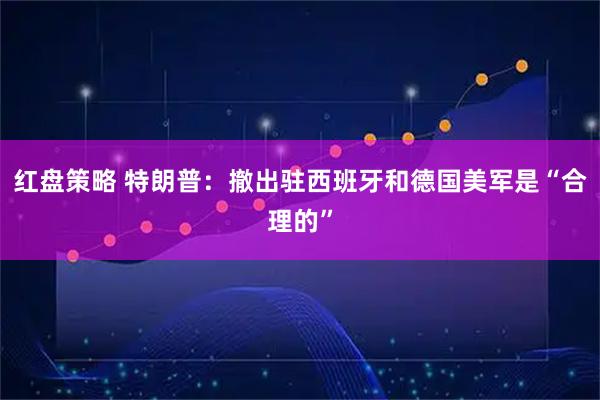 红盘策略 特朗普：撤出驻西班牙和德国美军是“合理的”