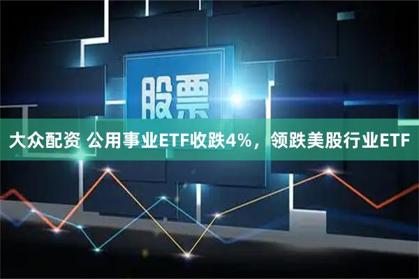 大众配资 公用事业ETF收跌4%，领跌美股行业ETF