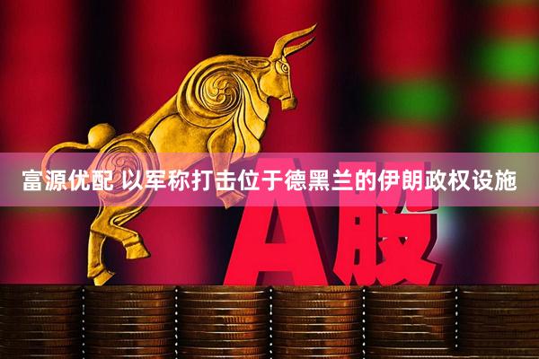 富源优配 以军称打击位于德黑兰的伊朗政权设施