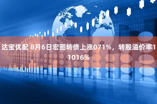 达宝优配 8月6日宏图转债上涨071%，转股溢价率11016%