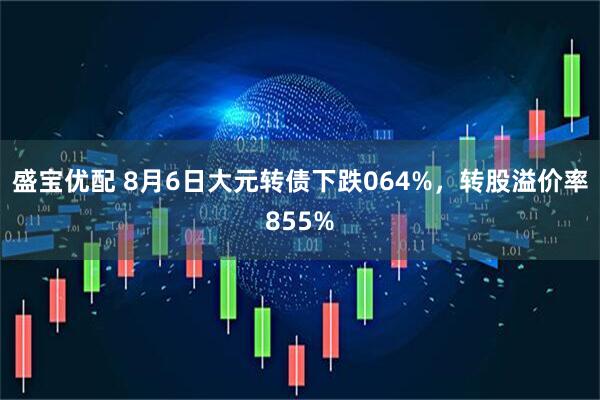 盛宝优配 8月6日大元转债下跌064%，转股溢价率855%
