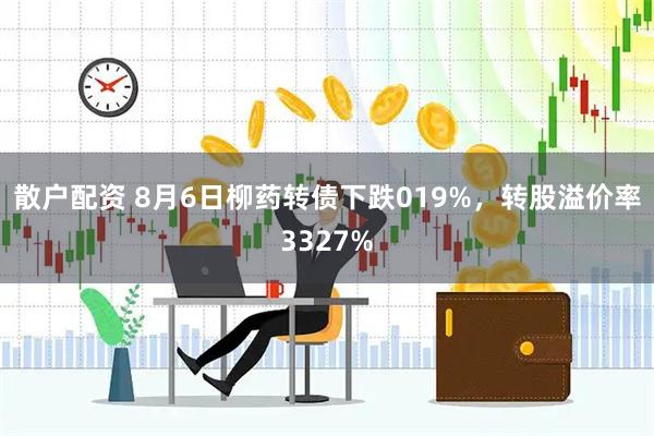 散户配资 8月6日柳药转债下跌019%，转股溢价率3327%