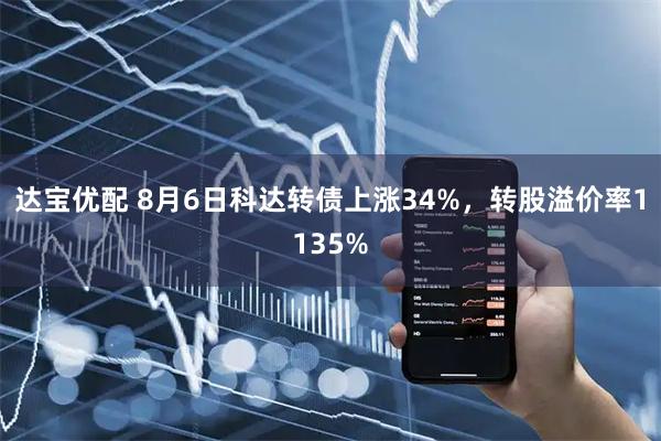 达宝优配 8月6日科达转债上涨34%，转股溢价率1135%