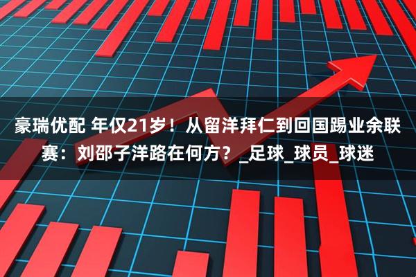 豪瑞优配 年仅21岁！从留洋拜仁到回国踢业余联赛：刘邵子洋路在何方？_足球_球员_球迷