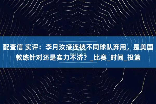 配查信 实评：李月汝接连被不同球队弃用，是美国教练针对还是实力不济？_比赛_时间_投篮
