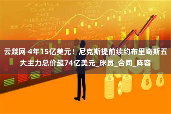 云燚网 4年15亿美元！尼克斯提前续约布里奇斯五大主力总价超74亿美元_球员_合同_阵容
