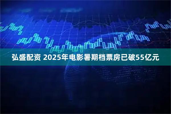 弘盛配资 2025年电影暑期档票房已破55亿元