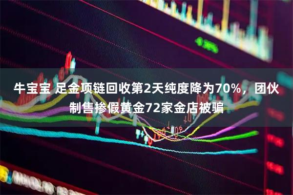 牛宝宝 足金项链回收第2天纯度降为70%，团伙制售掺假黄金72家金店被骗