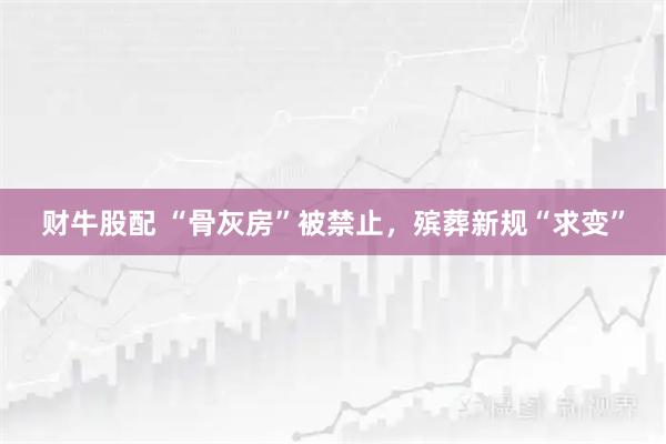 财牛股配 “骨灰房”被禁止，殡葬新规“求变”