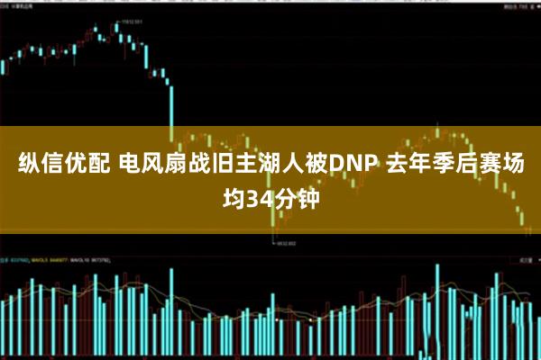 纵信优配 电风扇战旧主湖人被DNP 去年季后赛场均34分钟