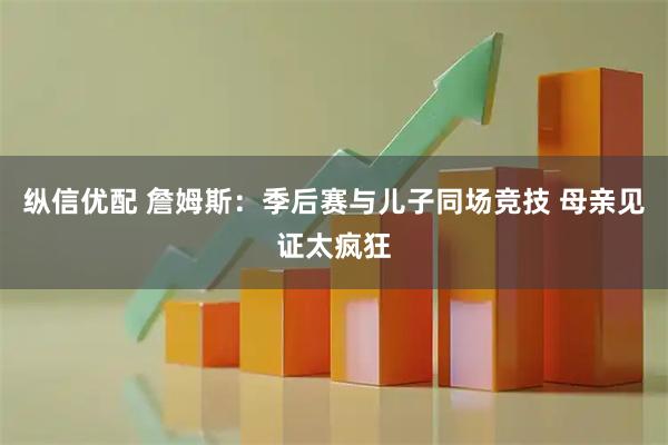 纵信优配 詹姆斯：季后赛与儿子同场竞技 母亲见证太疯狂