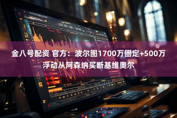 金八号配资 官方：波尔图1700万固定+500万浮动从阿森纳买断基维奥尔