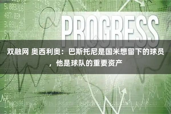双融网 奥西利奥：巴斯托尼是国米想留下的球员，他是球队的重要资产