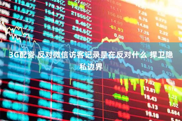 3G配资 反对微信访客记录是在反对什么 捍卫隐私边界