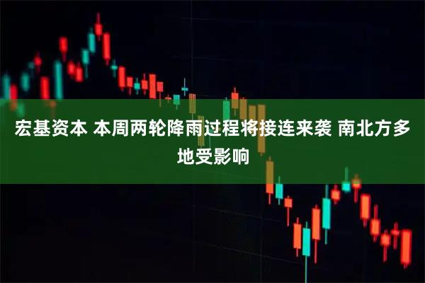 宏基资本 本周两轮降雨过程将接连来袭 南北方多地受影响