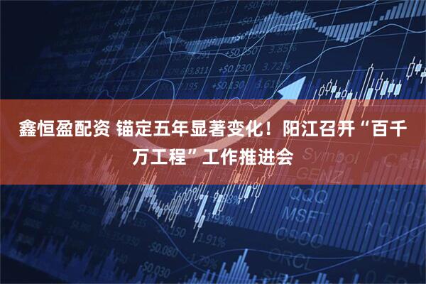 鑫恒盈配资 锚定五年显著变化！阳江召开“百千万工程”工作推进会