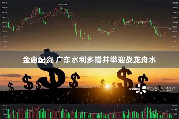 金惠配资 广东水利多措并举迎战龙舟水