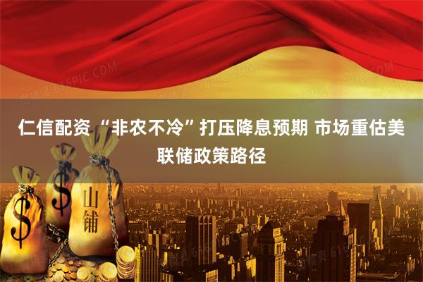 仁信配资 “非农不冷”打压降息预期 市场重估美联储政策路径