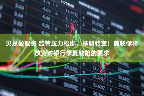 贝思盈配资 监管压力松绑，基调转变！美联储将放宽对银行修复缺陷的要求