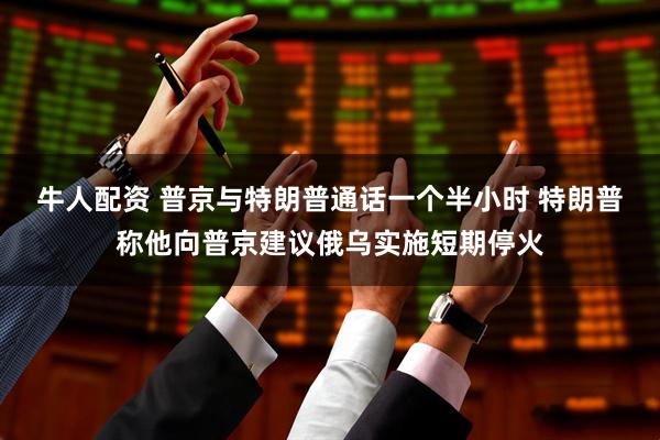 牛人配资 普京与特朗普通话一个半小时 特朗普称他向普京建议俄乌实施短期停火