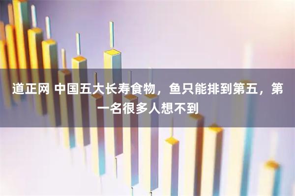 道正网 中国五大长寿食物,鱼只能排到第五,第一名很多人想不到
