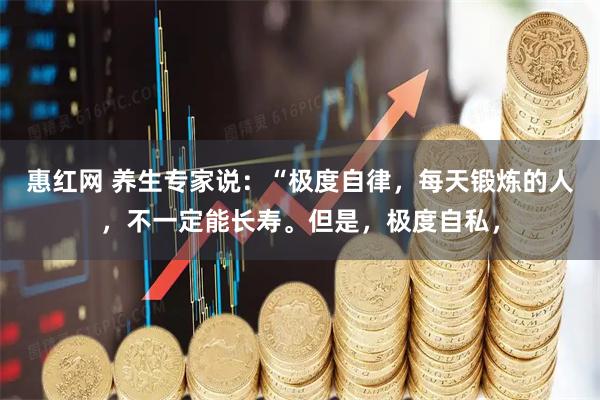 惠红网 养生专家说:“极度自律,每天锻炼的人,不一定能长寿。但是,极度自私,