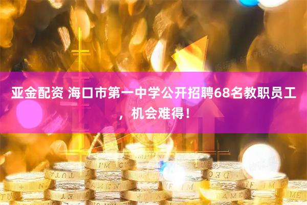 亚金配资 海口市第一中学公开招聘68名教职员工，机会难得！
