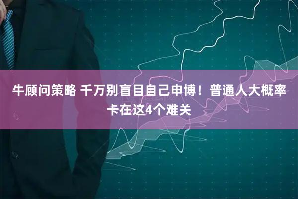 牛顾问策略 千万别盲目自己申博！普通人大概率卡在这4个难关