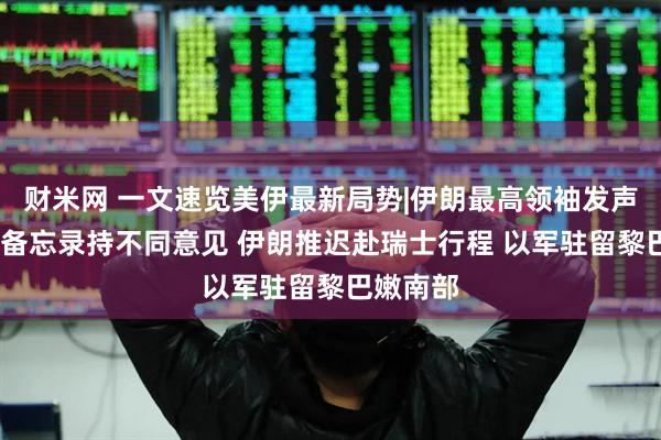 财米网 一文速览美伊最新局势|伊朗最高领袖发声:对谅解备忘录持不同意见 伊朗推迟赴瑞士行程 以军驻留黎巴嫩南部
