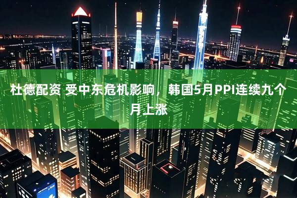 杜德配资 受中东危机影响，韩国5月PPI连续九个月上涨