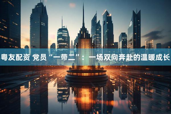 粤友配资 党员“一带二”：一场双向奔赴的温暖成长