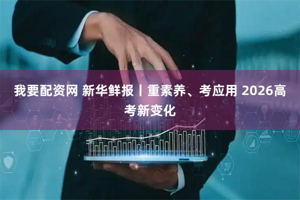 我要配资网 新华鲜报丨重素养、考应用 2026高考新变化