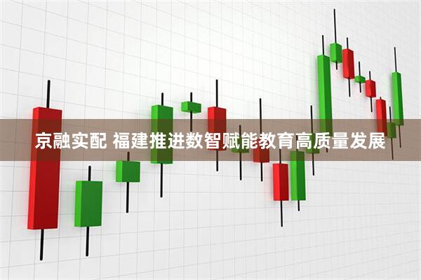 京融实配 福建推进数智赋能教育高质量发展
