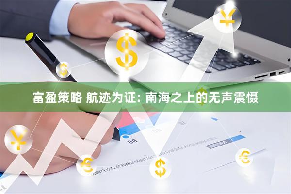 富盈策略 航迹为证: 南海之上的无声震慑