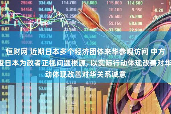 恒财网 近期日本多个经济团体来华参观访问 中方回应: 希望日本为政者正视问题根源, 以实际行动体现改善对华关系诚意