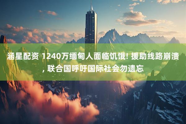 涵星配资 1240万缅甸人面临饥饿! 援助线路崩溃, 联合国呼吁国际社会勿遗忘