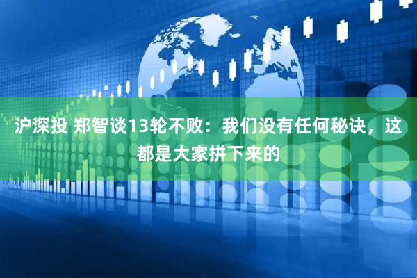 沪深投 郑智谈13轮不败:我们没有任何秘诀,这都是大家拼下来的