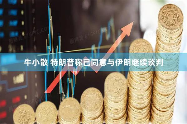 牛小散 特朗普称已同意与伊朗继续谈判
