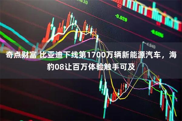 奇点财富 比亚迪下线第1700万辆新能源汽车,海豹08让百万体验触手可及