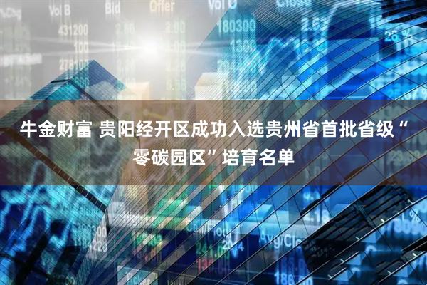 牛金财富 贵阳经开区成功入选贵州省首批省级“零碳园区”培育名单